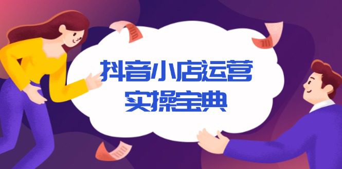 （13831期）抖音小店运营实操宝典，从入驻到推广，详解店铺搭建及千川广告投放技巧-创业猫