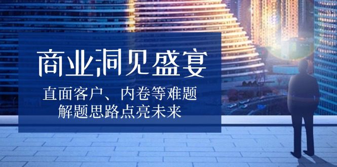 （13845期）商业洞见盛宴，直面客户、内卷等难题，解题思路点亮未来-创业猫