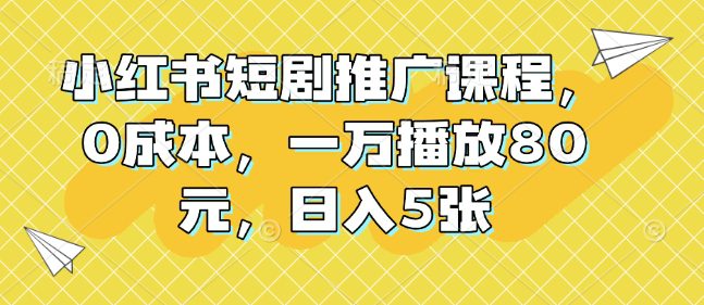 小红书短剧推广课程，0成本，一万播放80元，日入5张-创业猫