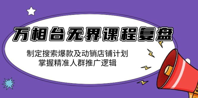 （13859期）万相台无界课程复盘：制定搜索爆款及动销店铺计划，掌握精准人群推广逻辑-创业猫