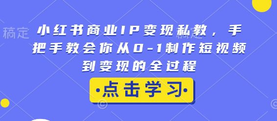 小红书商业IP变现私教，手把手教会你从0-1制作短视频到变现的全过程-创业猫