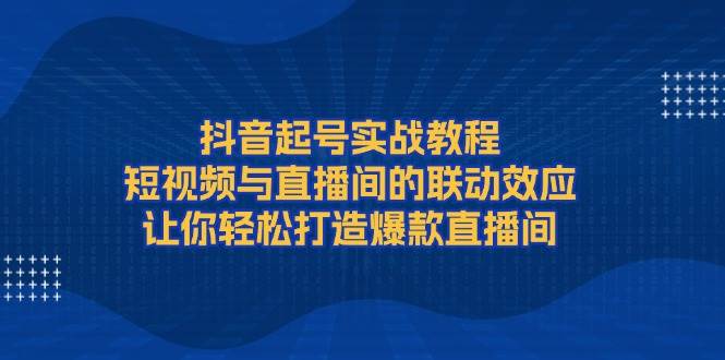 抖音起号实战教程，短视频与直播间的联动效应，让你轻松打造爆款直播间-创业猫