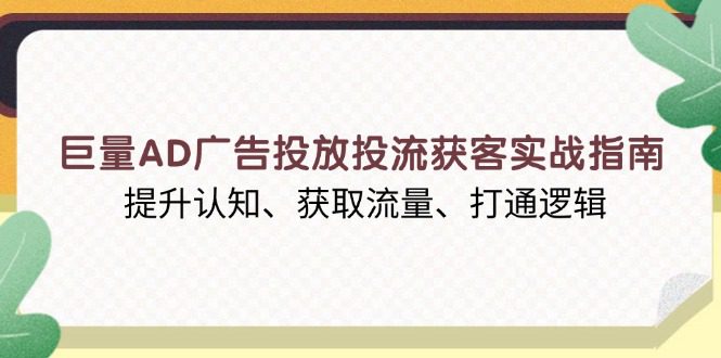 （13872期）巨量AD广告投放投流获客实战指南，提升认知、获取流量、打通逻辑-创业猫