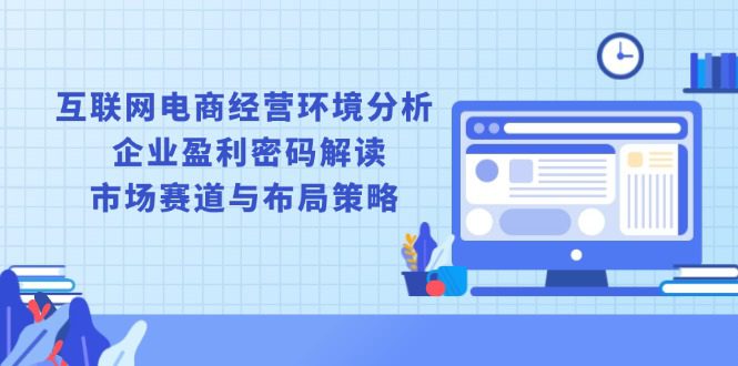 （13878期）互联网电商经营环境分析, 企业盈利密码解读, 市场赛道与布局策略-创业猫