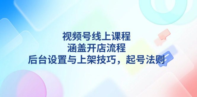 （13881期）视频号线上课程详解，涵盖开店流程，后台设置与上架技巧，起号法则-创业猫