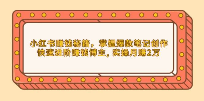 小红书赚钱秘籍，掌握爆款笔记创作，快速进阶赚钱博主, 实操月赚2万-创业猫