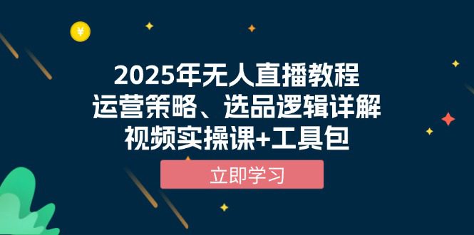 （13909期）2025年无人直播教程，运营策略、选品逻辑详解，视频实操课+工具包-创业猫