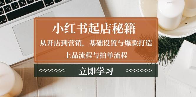 小红书起店秘籍：从开店到营销，基础设置与爆款打造、上品流程与拍单流程-创业猫