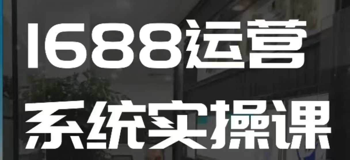 1688高阶运营系统实操课，快速掌握1688店铺运营的核心玩法-创业猫