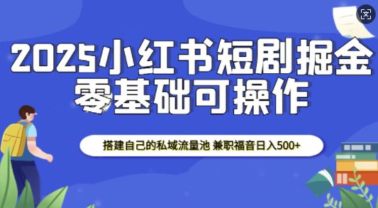 2025小红书短剧掘金，搭建自己的私域流量池，兼职福音日入5张-创业猫