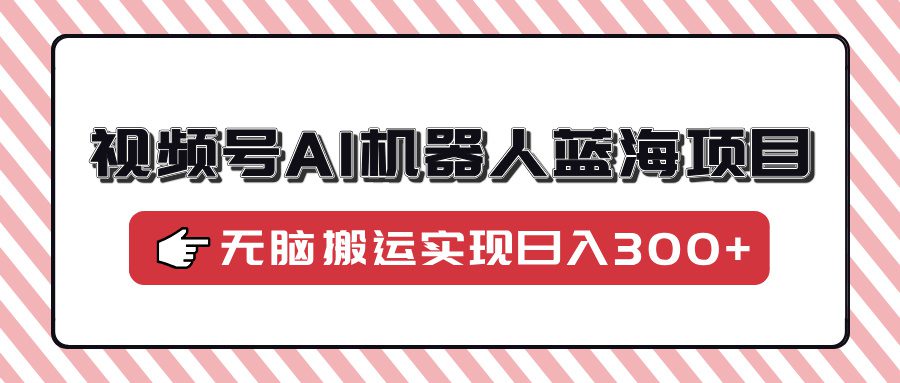 视频号AI机器人蓝海项目，操作简单适合0基础小白，无脑搬运实现日入300+-创业猫