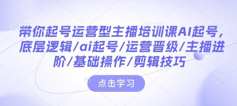 带你起号运营型主播培训课AI起号，底层逻辑/ai起号/运营晋级/主播进阶/基础操作/剪辑技巧-创业猫