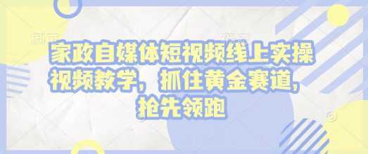 家政自媒体短视频线上实操视频教学，抓住黄金赛道，抢先领跑!-创业猫