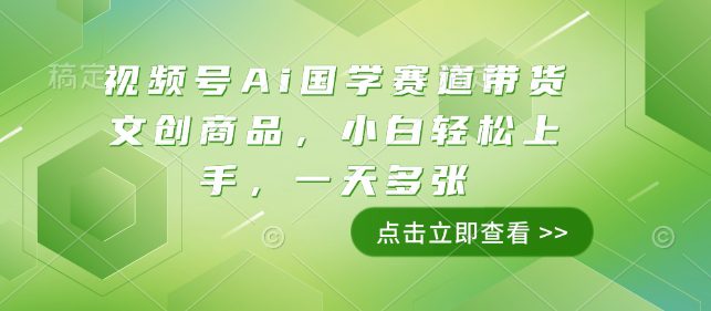 视频号Ai国学赛道带货文创商品，小白轻松上手，一天多张-创业猫