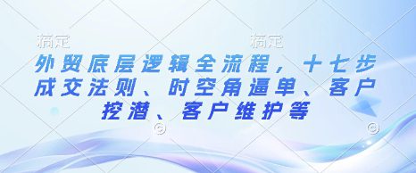 外贸底层逻辑全流程，十七步成交法则、时空角逼单、客户挖潜、客户维护等-创业猫