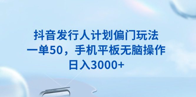 （13967期）抖音发行人计划偏门玩法，一单50，手机平板无脑操作，日入3000+-创业猫