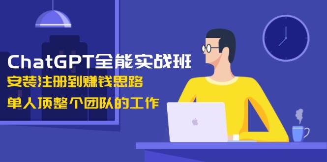 ChatGPT全能实战班，安装注册到赚钱思路，单人顶整个团队的工作-创业猫