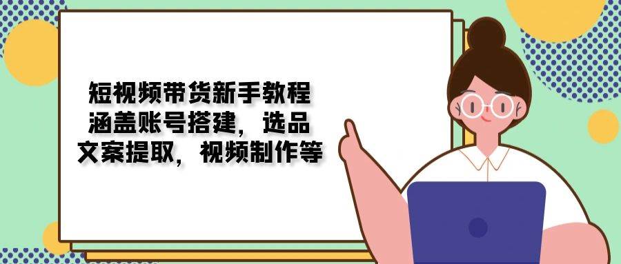 短视频带货新手教程：涵盖账号搭建，选品，文案提取，视频制作等-创业猫