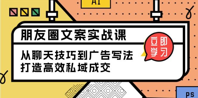 （13989期）朋友圈文案实战课：从聊天技巧到广告写法，打造高效私域成交-创业猫