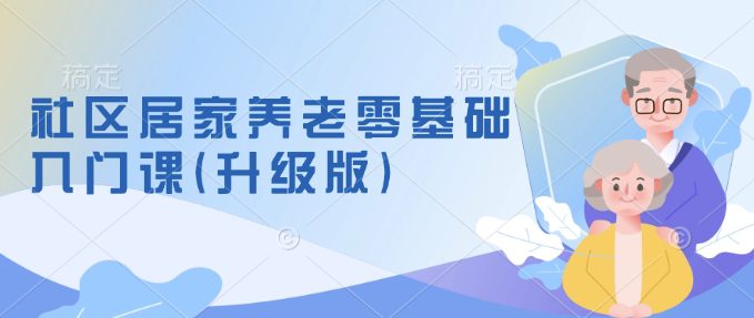 社区居家养老零基础入门课(升级版)了解新手做养老的可行模式，掌握养老项目的筹备方法-创业猫