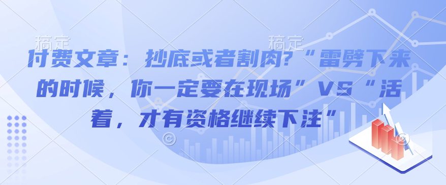 付费文章：抄底或者割肉?“雷劈下来的时候，你一定要在现场”VS“活着，才有资格继续下注”-创业猫