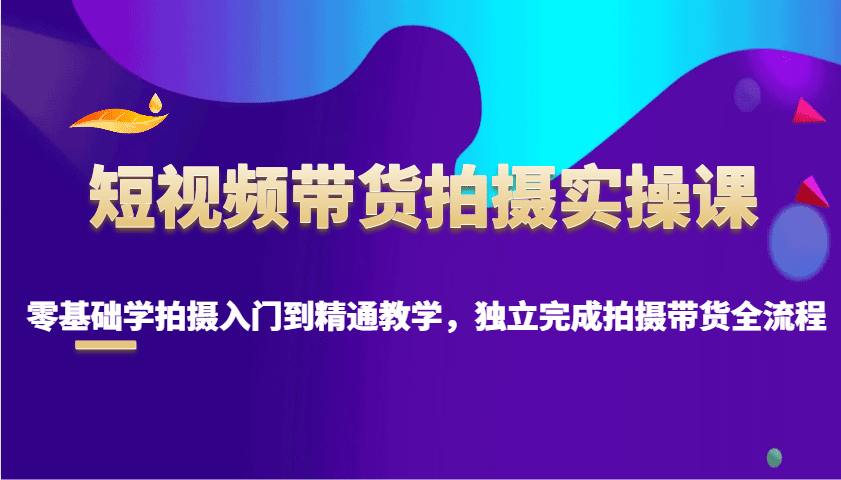 短视频带货拍摄实操课，零基础学拍摄入门到精通教学，独立完成拍摄带货全流程-创业猫