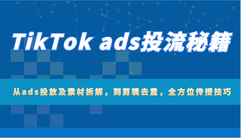 TikTok ads投流秘籍：从ads投放及素材拆解，到剪辑去重，全方位传授技巧-创业猫