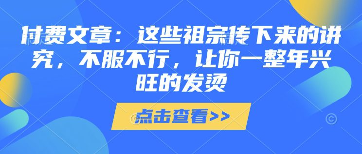 付费文章：这些祖宗传下来的讲究，不服不行，让你一整年兴旺的发烫!(全文收藏)-创业猫