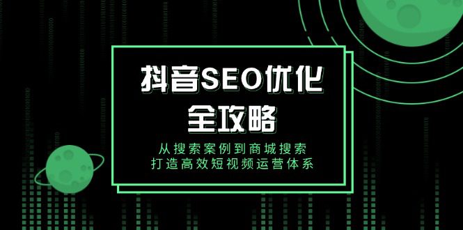 （14023期）抖音 SEO优化全攻略，从搜索案例到商城搜索，打造高效短视频运营体系-创业猫